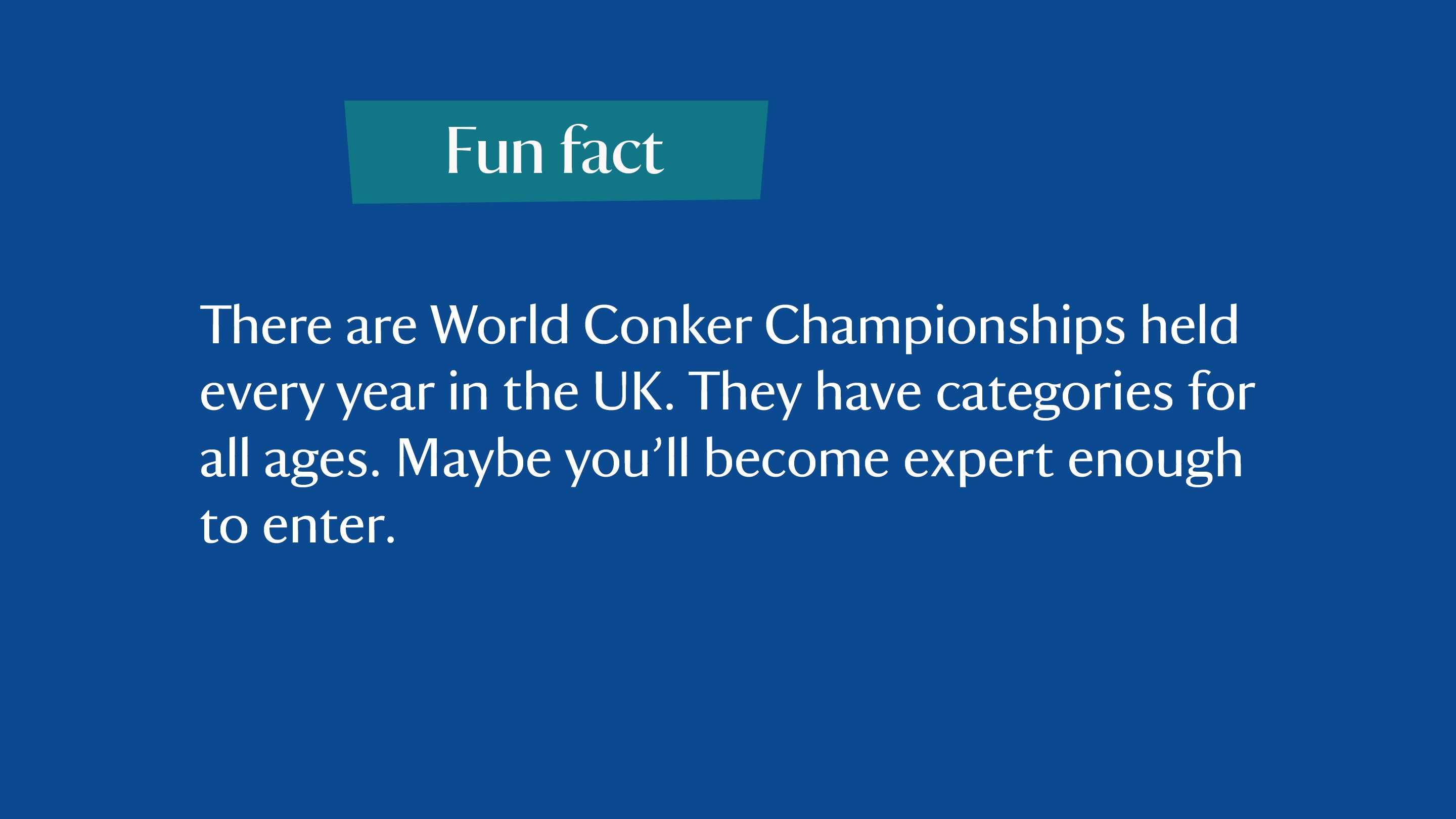 A fun fact: There are World Conker Championships held every year in the UK. They have categories for all ages. Maybe you’ll become expert enough to enter.